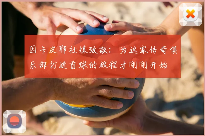 因卡皮耶社媒致敬：为这家传奇俱乐部打进首球的旅程才刚刚开始