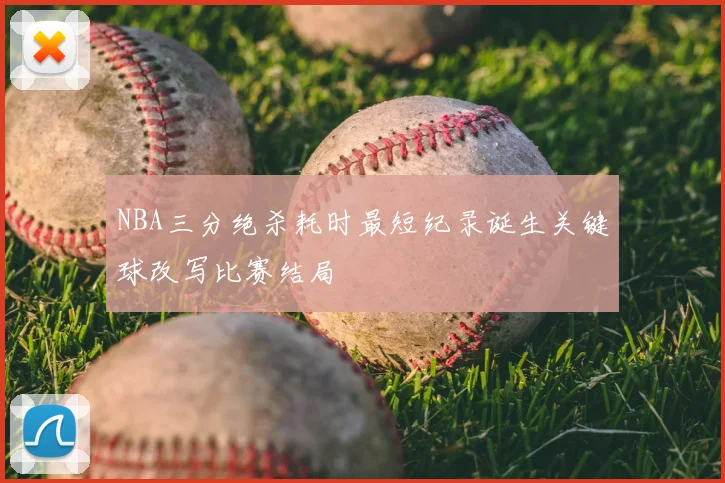 NBA三分绝杀耗时最短纪录诞生关键球改写比赛结局