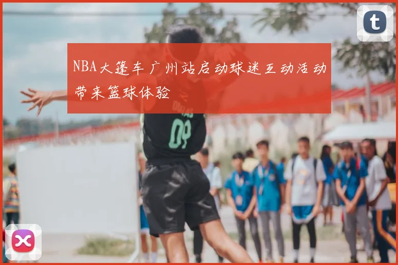 NBA大篷车广州站启动球迷互动活动带来篮球体验