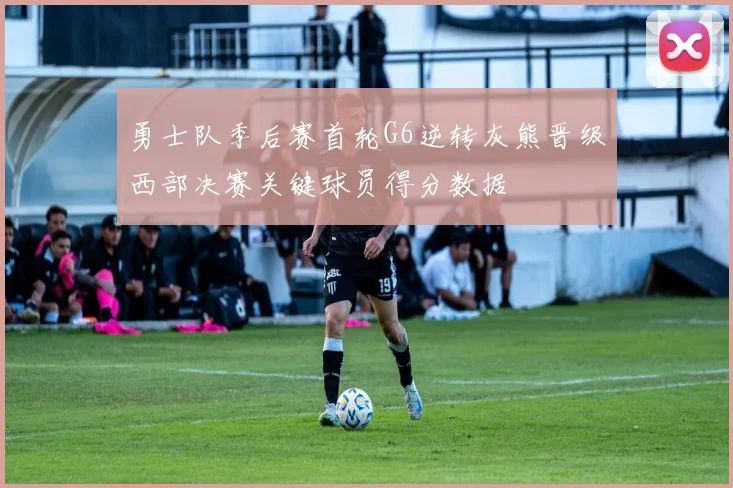 勇士队季后赛首轮G6逆转灰熊晋级西部决赛关键球员得分数据