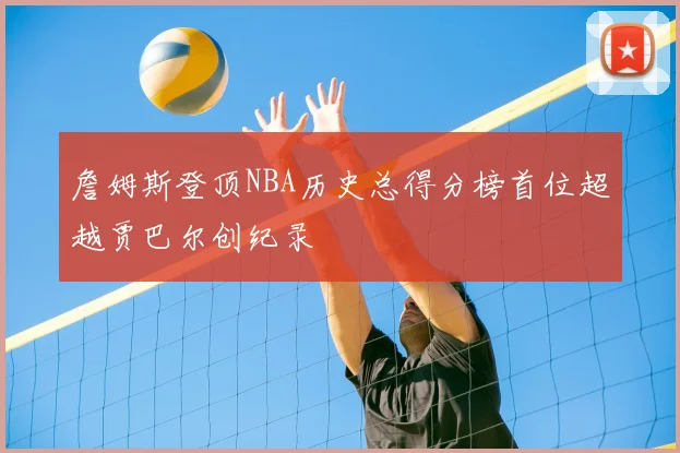 詹姆斯登顶NBA历史总得分榜首位超越贾巴尔创纪录
