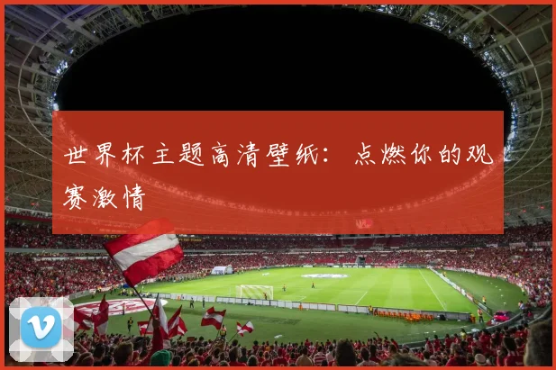 世界杯主题高清壁纸：点燃你的观赛激情
