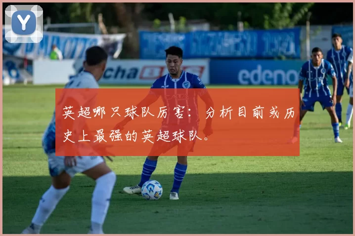英超哪只球队厉害：分析目前或历史上最强的英超球队。