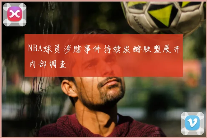 NBA球员涉赌事件持续发酵联盟展开内部调查